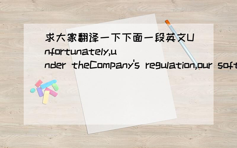 求大家翻译一下下面一段英文Unfortunately,under theCompany's regulation,our softwares are only arailable for domestie customers over 18 and not for saie inforeigncountries.  Warranty and official support apply to the softwares purchased an