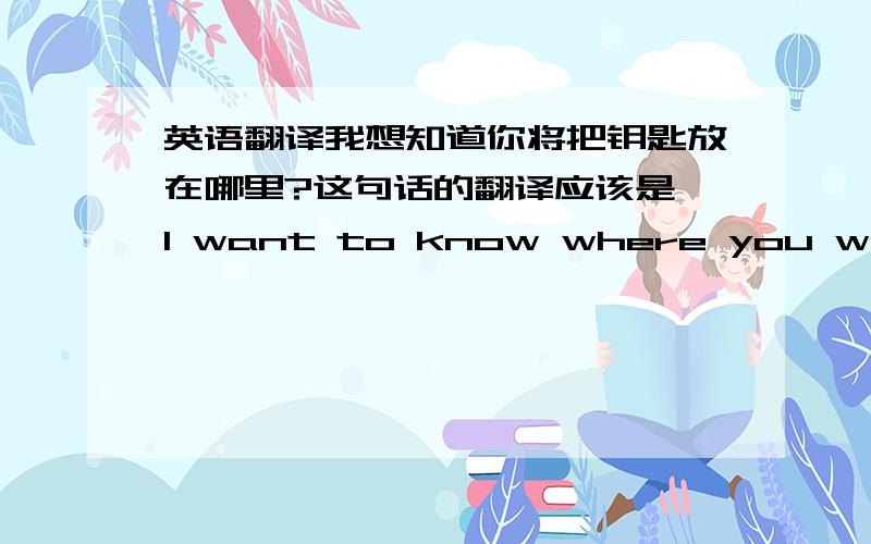 英语翻译我想知道你将把钥匙放在哪里?这句话的翻译应该是 I want to know where you would leave the key?还是I want to know where would you leave the key?为什么?