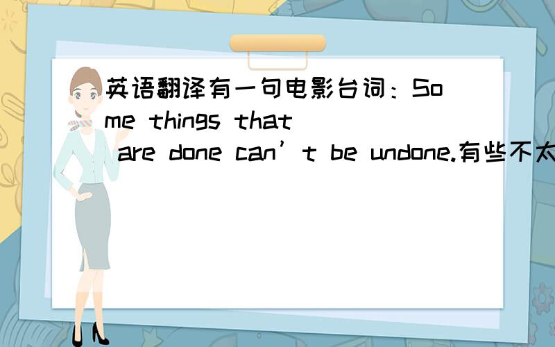 英语翻译有一句电影台词：Some things that are done can’t be undone.有些不太理解,我觉得应该是“Some　things that have been done can't be undone ”.是不是that后应该跟过去完成式,而非现在时?