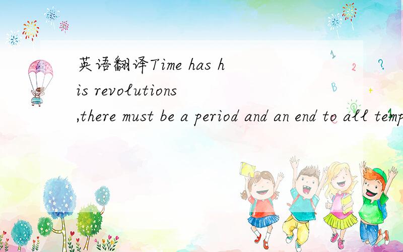 英语翻译Time has his revolutions,there must be a period and an end to all temporal things,finis rerum,an end of names and dignities and whatsoever is of this earth.Where is Bohun?Where is Nowbray?Nay,which is more and most of all,where is plantag