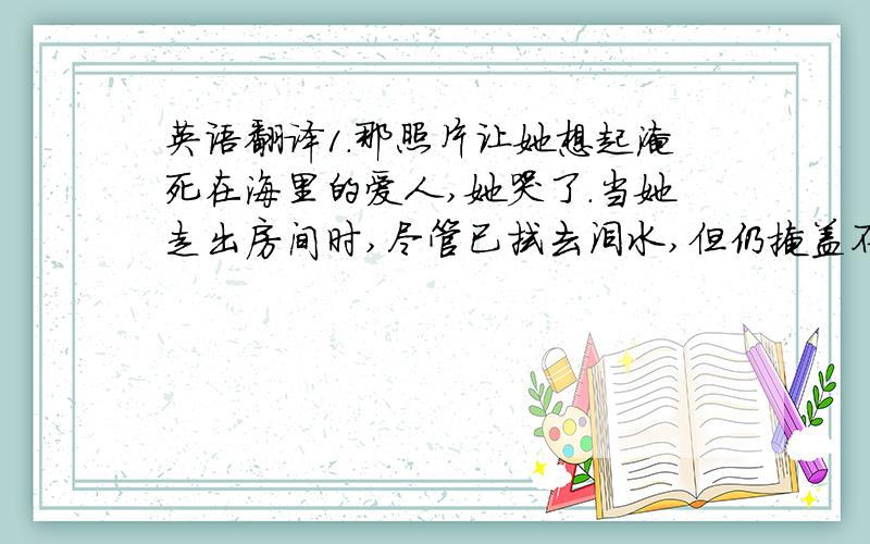 英语翻译1.那照片让她想起淹死在海里的爱人,她哭了.当她走出房间时,尽管已拭去泪水,但仍掩盖不住脸上的悲伤(remind..of;drown;weep;wipe;sadness)2.这位精力充沛的诗人也没有能够找出这些词的起