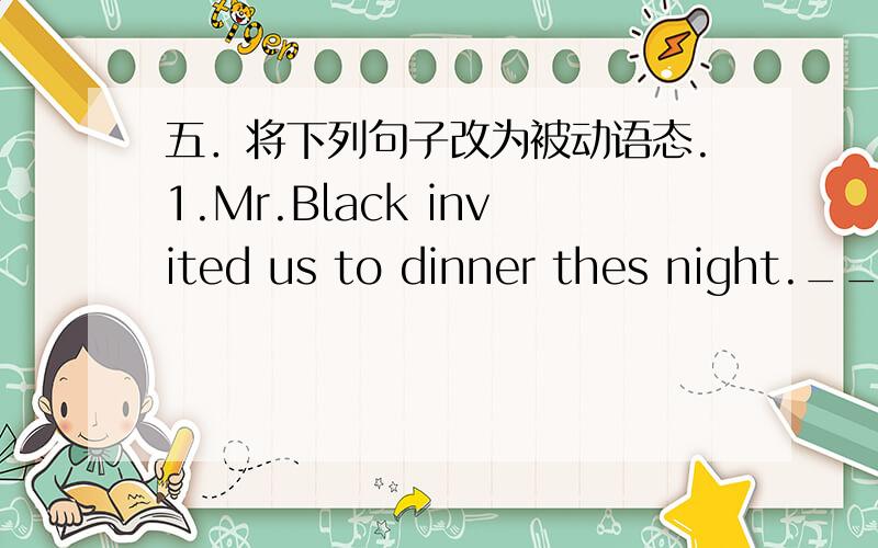 五．将下列句子改为被动语态.1.Mr.Black invited us to dinner thes night.___________________________________2.The boy broke the vase.___________________________________3.We sweep the floor every day._________________________________________