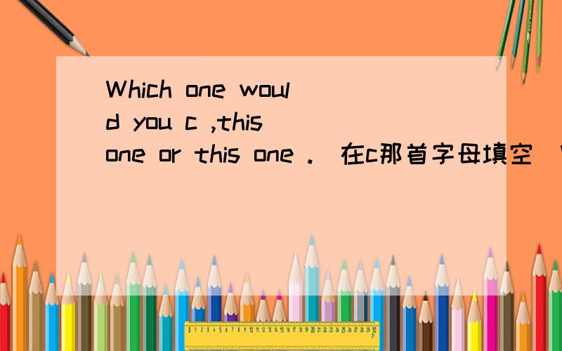 Which one would you c ,this one or this one .(在c那首字母填空）What _____ him choose the white trousers?--I don't know .Maybe white is the fashion this year.A.tells B.asks C.makes D.let