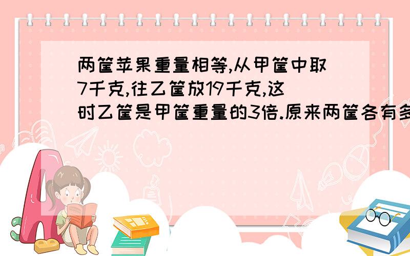 两筐苹果重量相等,从甲筐中取7千克,往乙筐放19千克,这时乙筐是甲筐重量的3倍.原来两筐各有多少苹果?画图