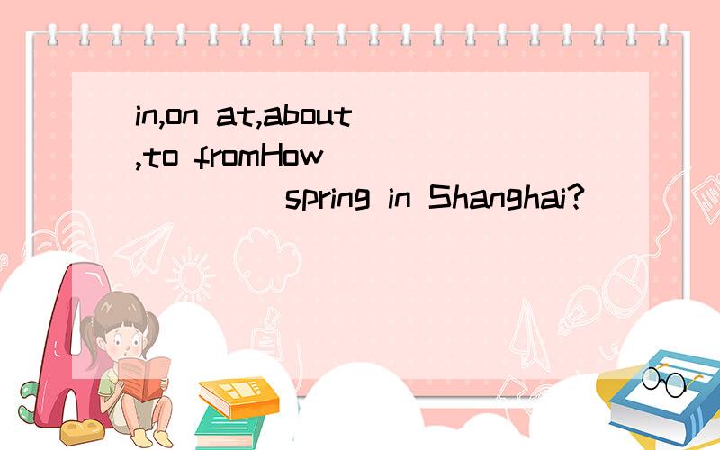 in,on at,about,to fromHow ______ spring in Shanghai?