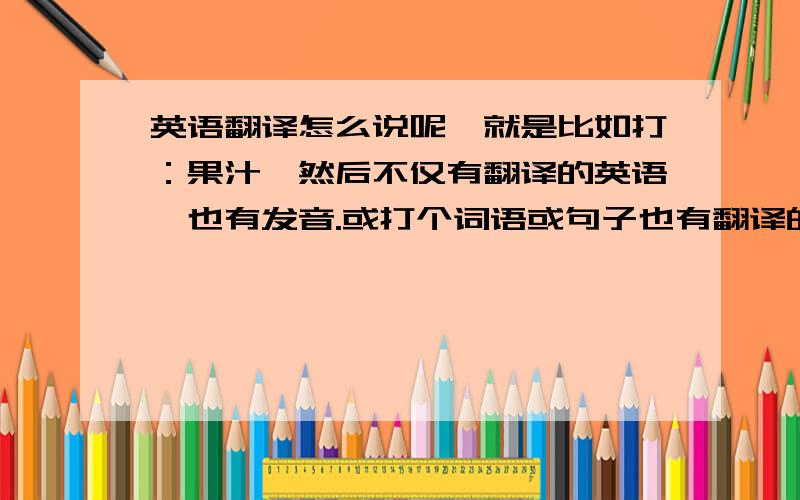 英语翻译怎么说呢,就是比如打：果汁,然后不仅有翻译的英语,也有发音.或打个词语或句子也有翻译的那种.