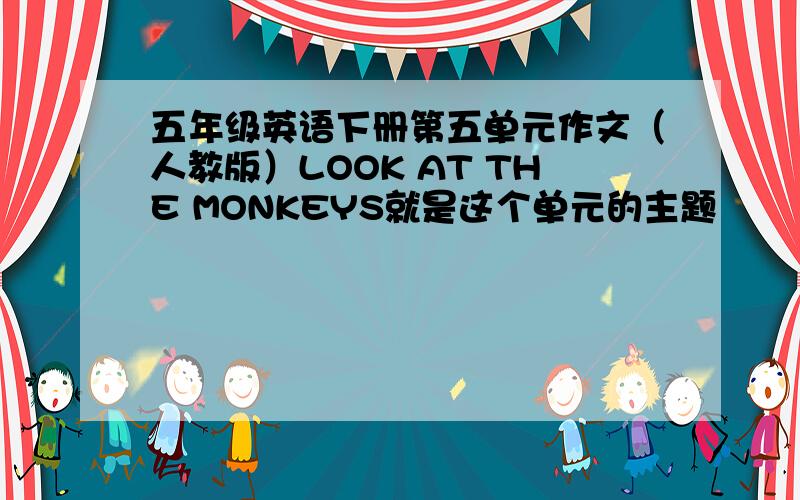 五年级英语下册第五单元作文（人教版）LOOK AT THE MONKEYS就是这个单元的主题