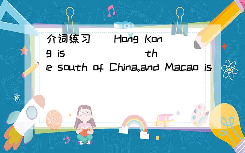 介词练习（）Hong Kong is ______ the south of China,and Macao is ______ the west of Hong Kong.A.in; to B.to; to C.to; in D.in; in