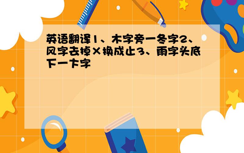 英语翻译1、木字旁一冬字2、风字去掉×换成止3、雨字头底下一卞字