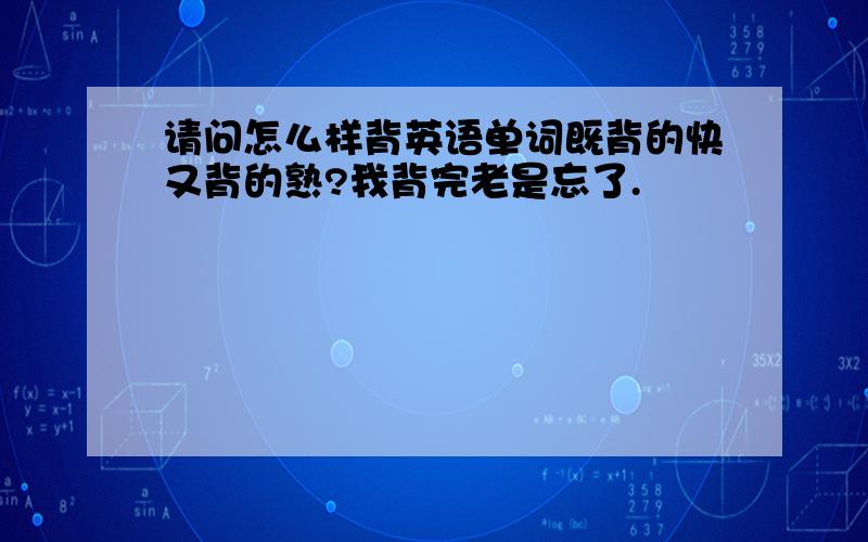 请问怎么样背英语单词既背的快又背的熟?我背完老是忘了.