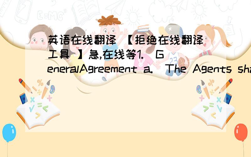 英语在线翻译 【拒绝在线翻译工具 】急,在线等1.  GeneralAgreement a.  The Agents shall actively co-operativein International Freight Forwarding and Logistics services for shipments movingbetween their respective territories.  Eachwi