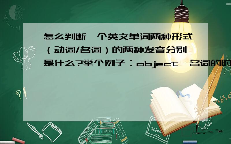 怎么判断一个英文单词两种形式（动词/名词）的两种发音分别是什么?举个例子：object,名词的时候发音是['ɔbdʒikt] ; 动词的时候发音是[əb'dʒekt],就是类似这样的,有些单词有两个