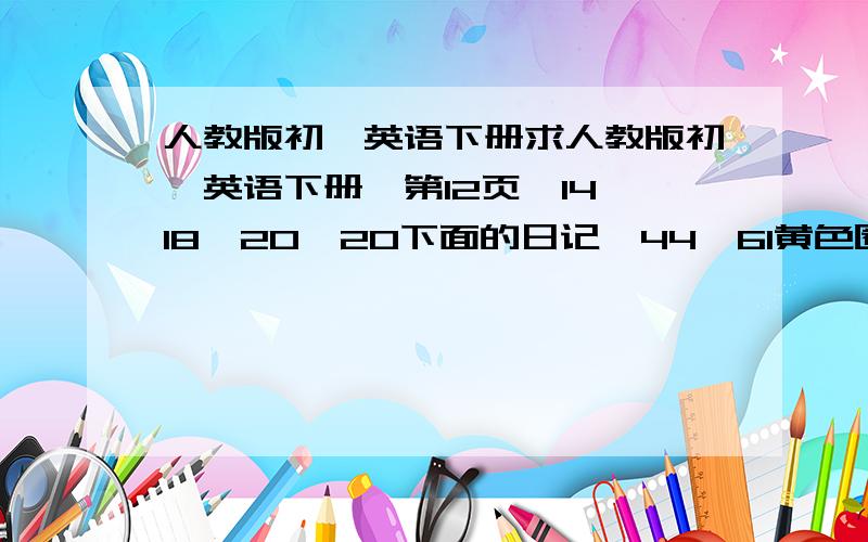 人教版初一英语下册求人教版初一英语下册,第12页,14,18,20,20下面的日记,44,61黄色圈,86粉红色圈的文章翻译!