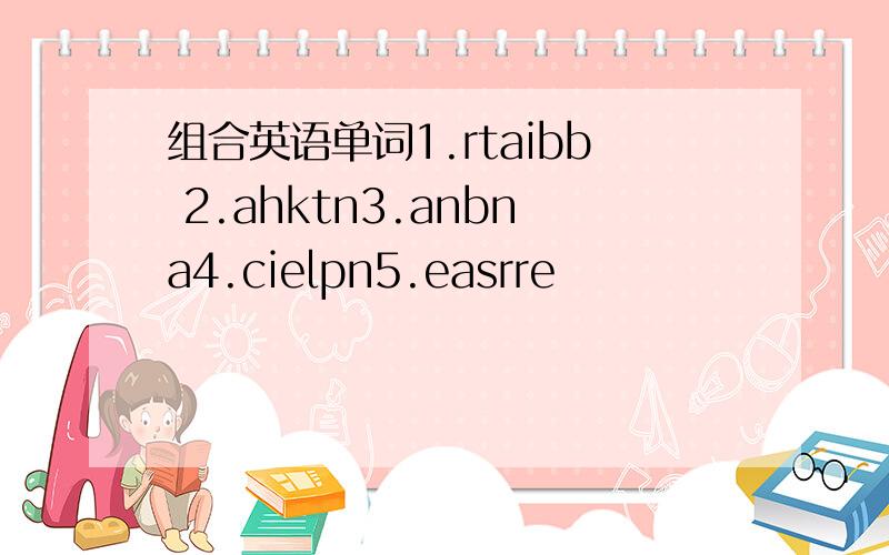 组合英语单词1.rtaibb 2.ahktn3.anbna4.cielpn5.easrre