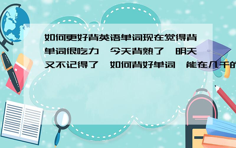 如何更好背英语单词现在觉得背单词很吃力,今天背熟了,明天又不记得了,如何背好单词,能在几千的单词之用随时运用.