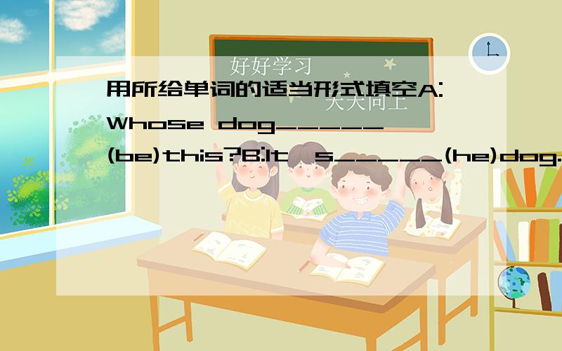 用所给单词的适当形式填空A:Whose dog_____(be)this?B:It's_____(he)dog.