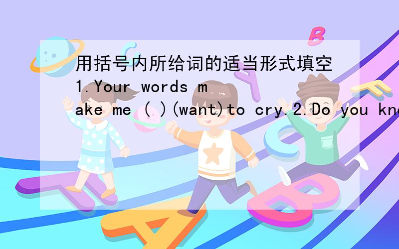 用括号内所给词的适当形式填空1.Your words make me ( )(want)to cry.2.Do you know the ( )(mean)of the word?3.Don't( )(be)scared.4.My brothers like( )(watch)scary movies.一定要正确.我在湖南 快呀快