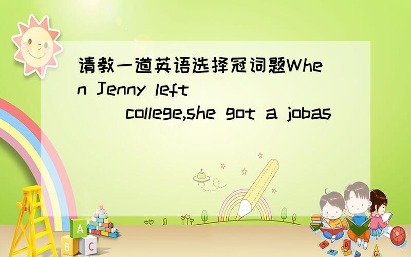 请教一道英语选择冠词题When Jenny left(    )college,she got a jobas (     )journalist.A  /;a      B.the;/      C.a;the       D.the;the