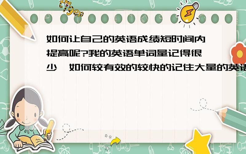 如何让自己的英语成绩短时间内提高呢?我的英语单词量记得很少,如何较有效的较快的记住大量的英语单词呢