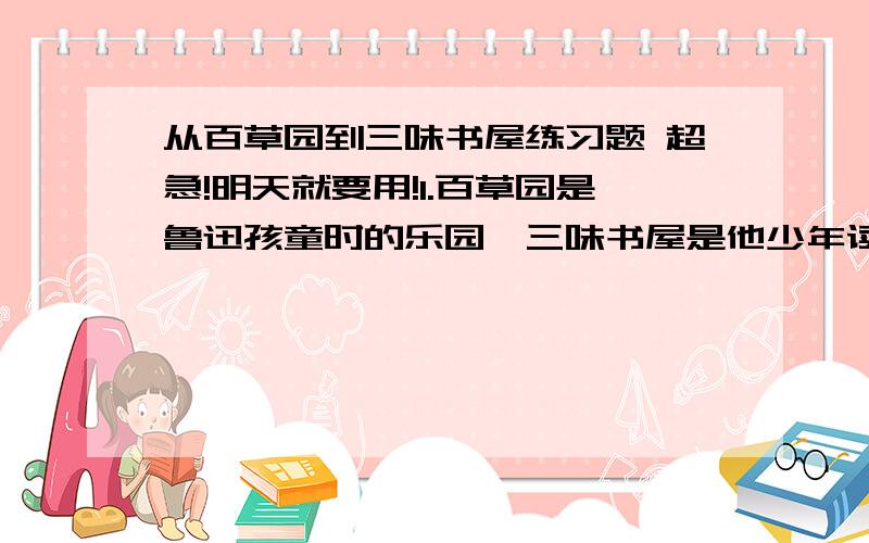 从百草园到三味书屋练习题 超急!明天就要用!1.百草园是鲁迅孩童时的乐园,三味书屋是他少年读书的场所.在这两处有哪些生活经历?作者对两地有着怎样的生活感受?试完成下列结构.╱赏美好