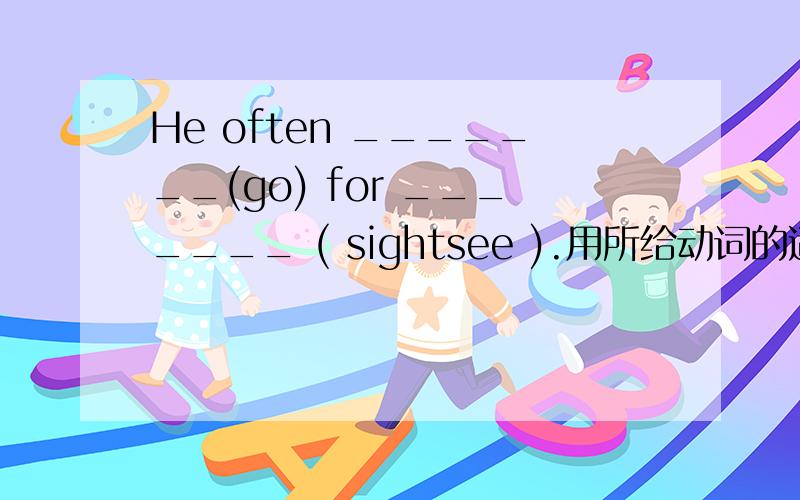 He often _______(go) for _______ ( sightsee ).用所给动词的适当形式填空.