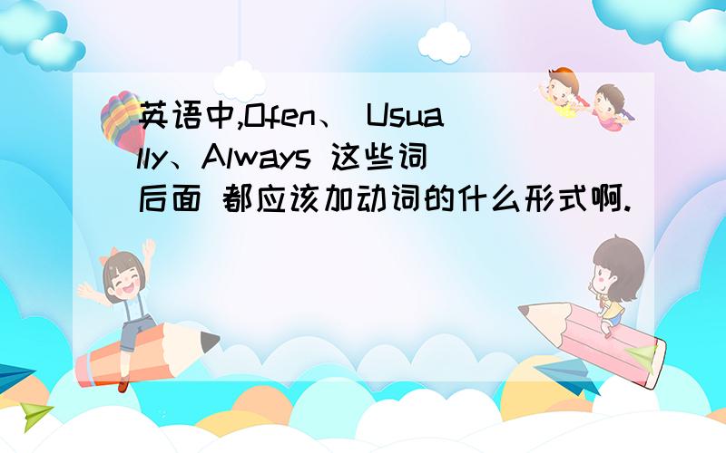 英语中,Ofen、 Usually、Always 这些词后面 都应该加动词的什么形式啊.