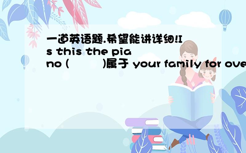 一道英语题.希望能讲详细!Is this the piano (         )属于 your family for over ten  years?  用正确形式填空.本课学的属于是belong to短语!谢谢.