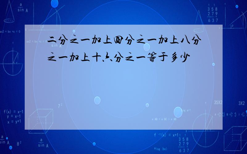 二分之一加上四分之一加上八分之一加上十六分之一等于多少