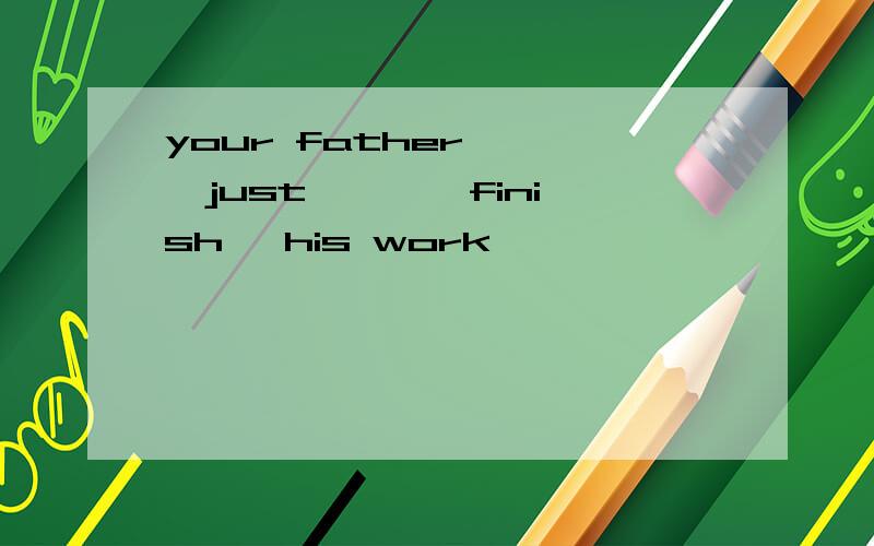 your father < >just < >{finish }his work