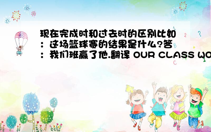 现在完成时和过去时的区别比如：这场篮球赛的结果是什么?答：我们班赢了他.翻译 OUR CLASS WON IT.OUR CLASS HAS Won it.这不都一样?拿哪个翻译?