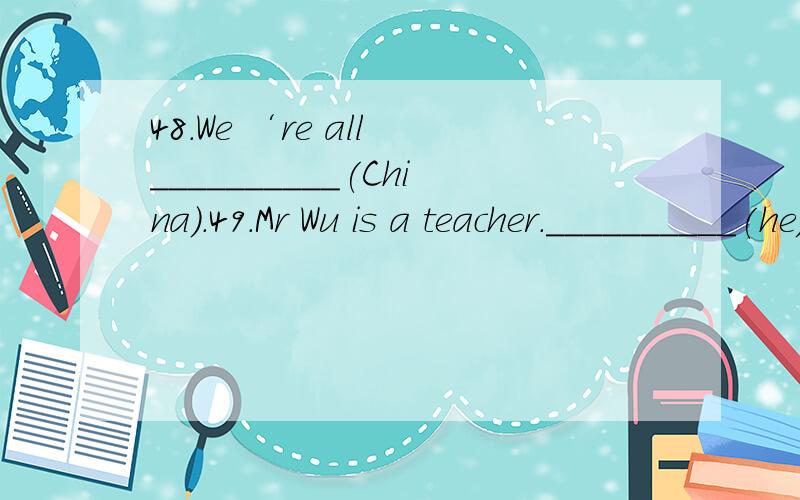 48.We ‘re all __________(China).49.Mr Wu is a teacher.__________(he) student Helen is with him.50.Grandma Zhang is about __________(six).51.Are there __________(some) water in the bottle?52.Whose key is this?It ‘s not __________(me).53.These are