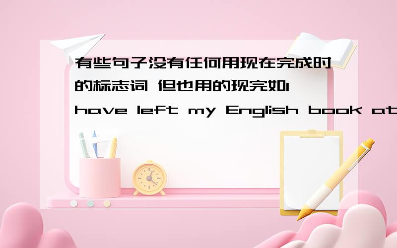 有些句子没有任何用现在完成时的标志词 但也用的现完如I have left my English book at home 里面的have能去掉吗