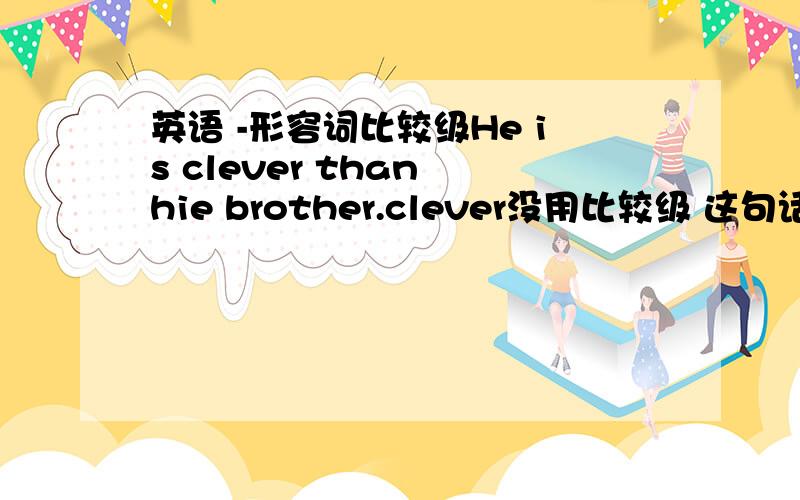 英语 -形容词比较级He is clever than hie brother.clever没用比较级 这句话对吗?