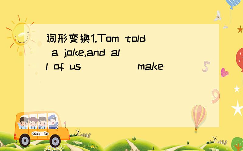 词形变换1.Tom told a joke,and all of us____(make)_______(laugh).2.All of us really______（agree）with you.You should give up your idea.3.You mustn’t watch TV before______(finish)______(do)your homework.4.He is getting ready_____(leave)for Tok