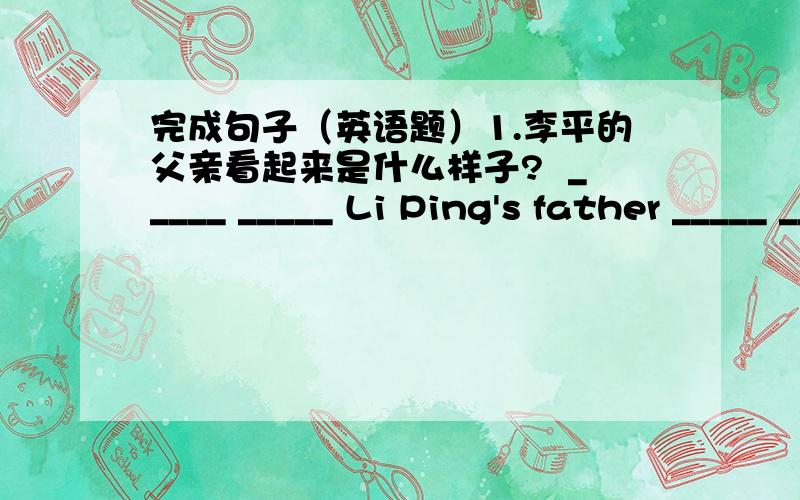 完成句子（英语题）1.李平的父亲看起来是什么样子?  _____ _____ Li Ping's father _____ _____?2.这条裙子看上去像Lucy的,请给她.  The skirt _____ _____ Lucy's, please give _____ _____ her.3.Nancy中等身材.  Nancy _____