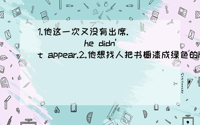 1.他这一次又没有出席.___ ___ he didn't appear.2.他想找人把书橱漆成绿色的He wats to ____ his bookcase ____ green.