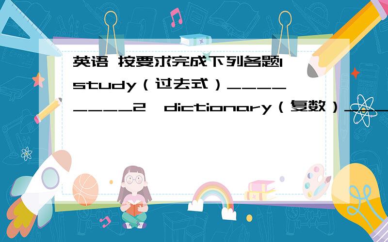 英语 按要求完成下列各题1、study（过去式）________2、dictionary（复数）__________3、drank（原型）_______4、study hard（翻译）_________