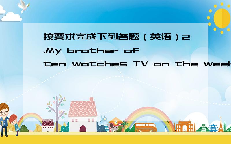 按要求完成下列各题（英语）2.My brother often watches TV on the weekend.（改为一般疑问句,做肯定回答.）________ ________ brother often ________ ________ on the weekend?Yes,________ ________.