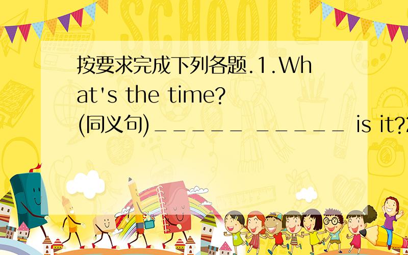 按要求完成下列各题.1.What's the time?(同义句)_____ _____ is it?2.It's time for lunch.(同义句)It's time ___ ___ ___.3.This is a big library.(用 that 改写句子)____ ____ a big library.