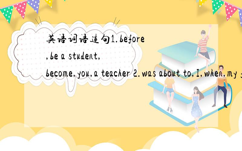 英语词语连句1.before,be a student,become,you,a teacher 2.was about to,I,when,my friend Tom,go out,came to see me 3.ij,as we allknow,foe,China,famous,her,long history 4.as,he,not,tall,as,is,his brother 5.as of,Jack,was,thirsty,drank,three glasse