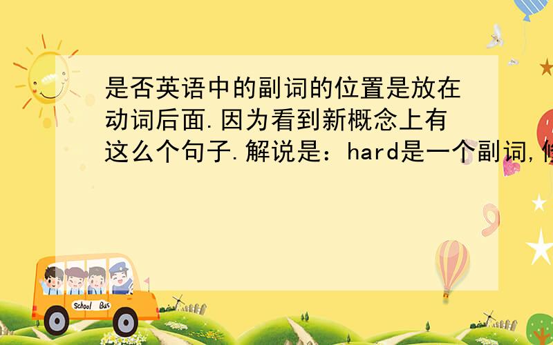 是否英语中的副词的位置是放在动词后面.因为看到新概念上有这么个句子.解说是：hard是一个副词,修饰work这个动词.You are working hard,George