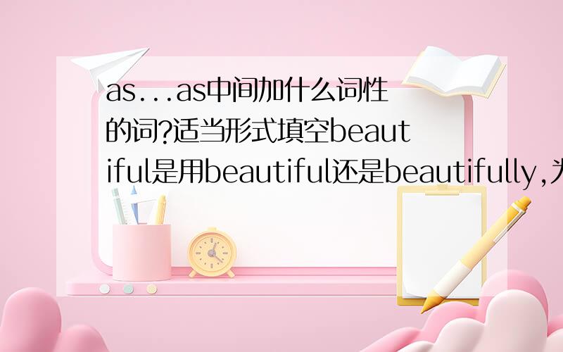 as...as中间加什么词性的词?适当形式填空beautiful是用beautiful还是beautifully,为什么?