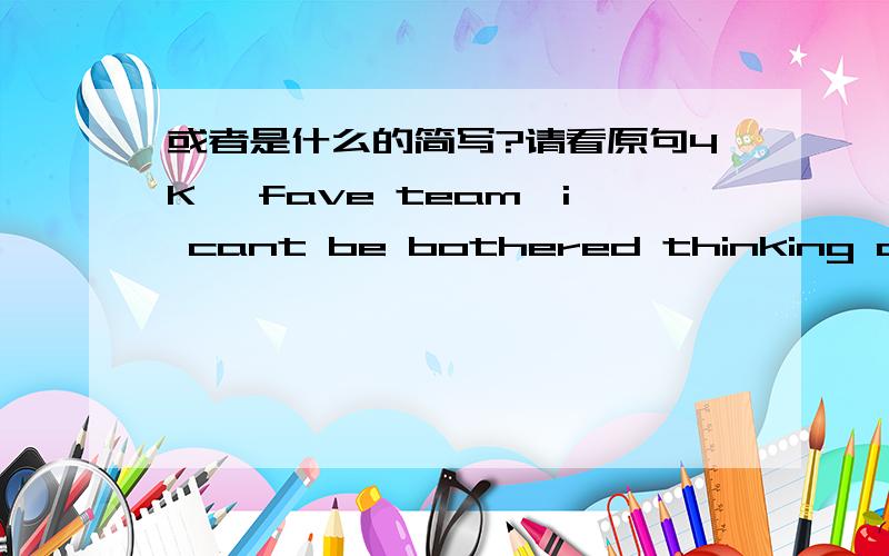 或者是什么的简写?请看原句4K^ fave team,i cant be bothered thinking about who is the 