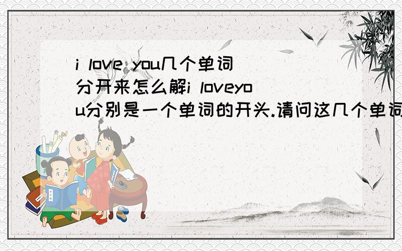 i love you几个单词分开来怎么解i loveyou分别是一个单词的开头.请问这几个单词是哪几个单词顺便把几个单词的中文意思写一下。我英文菜菜。回一楼的。不是的 是 什么责任 义务 还有什么什