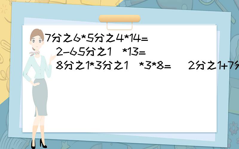 7分之6*5分之4*14= (2-65分之1)*13= (8分之1*3分之1)*3*8= (2分之1+7分之1)*2*7=7分之6*5分之4*14= (2-65分之1)*13= (8分之1*3分之1)*3*8= (2分之1+7分之1)*2*7= 6分之1*7分之4+7分之3*6分之1=简便运算