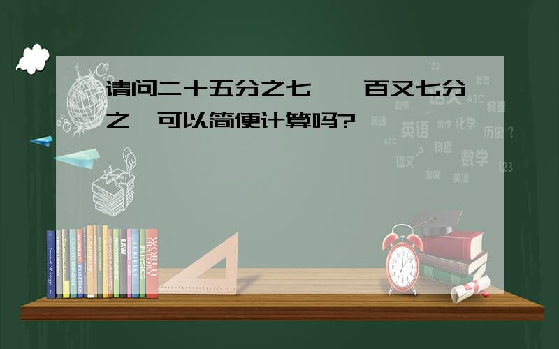 请问二十五分之七×一百又七分之一可以简便计算吗?