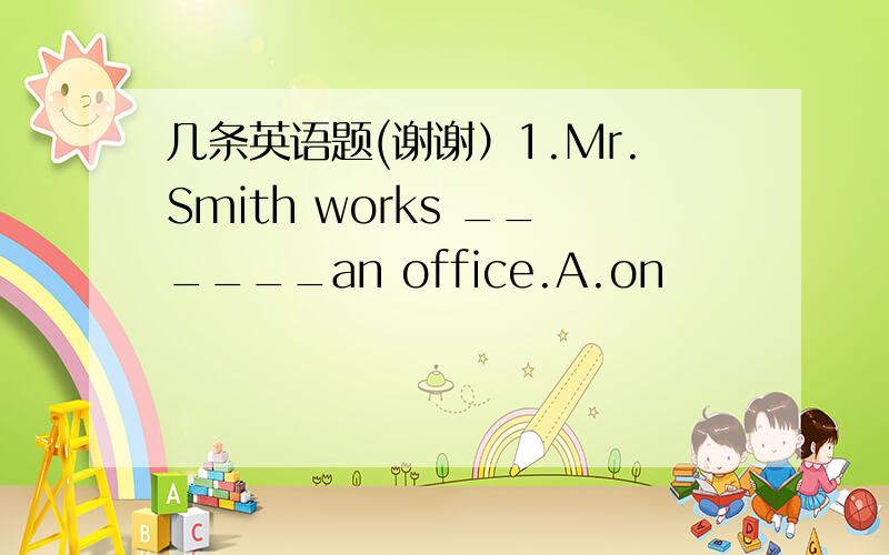 几条英语题(谢谢）1.Mr.Smith works ______an office.A.on              B.with           C.in              D.to2.Peopie build bridges to go ____ the big river.A.through      B.cross     C.on      D.in3.He swims _____ the river every week.A.under