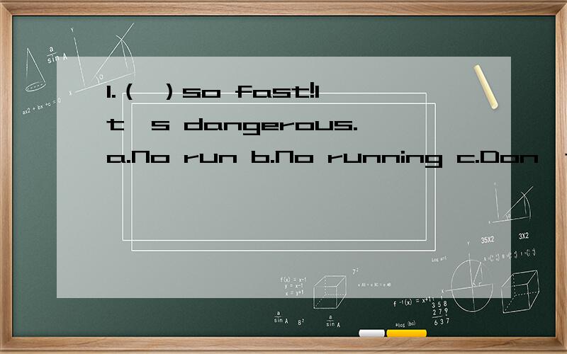 1.（ ）so fast!It's dangerous.a.No run b.No running c.Don't run d.Doesn't run 2.Her mother watched her ( )her dinner.a.to eat b.eat c.eats d.ate3.My mother often cooks ( )for me.a.something delicious b.delicious something c.anything delicious d.del