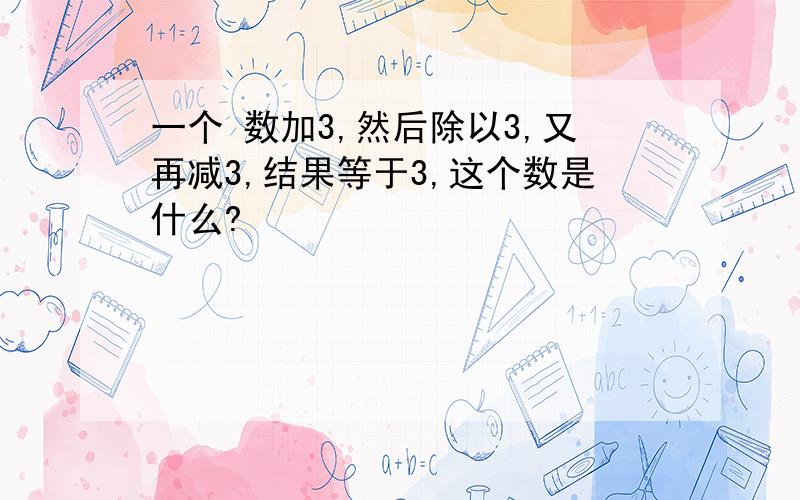 一个 数加3,然后除以3,又再减3,结果等于3,这个数是什么?