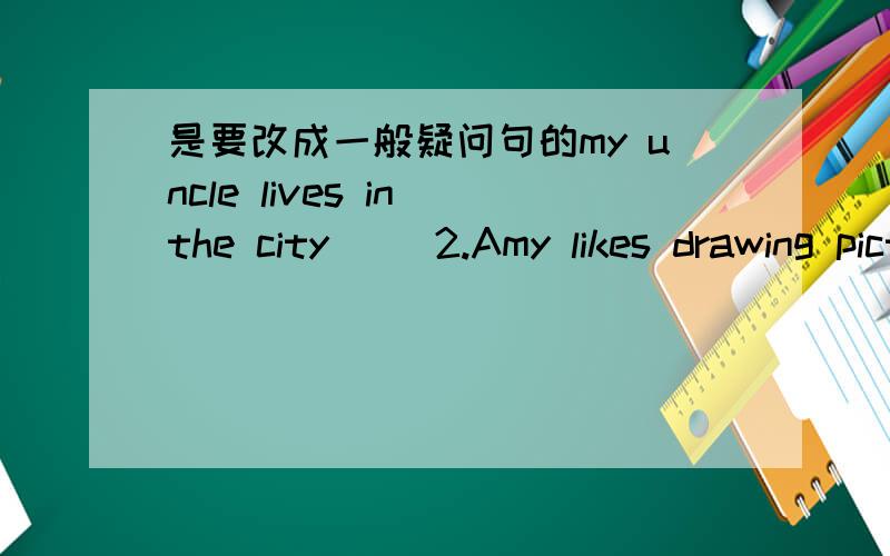 是要改成一般疑问句的my uncle lives in the city     2.Amy likes drawing pictures    3.Mrs Geen goes shopping on Sundays4.I do my homework in the evening  5 They like playing tennis